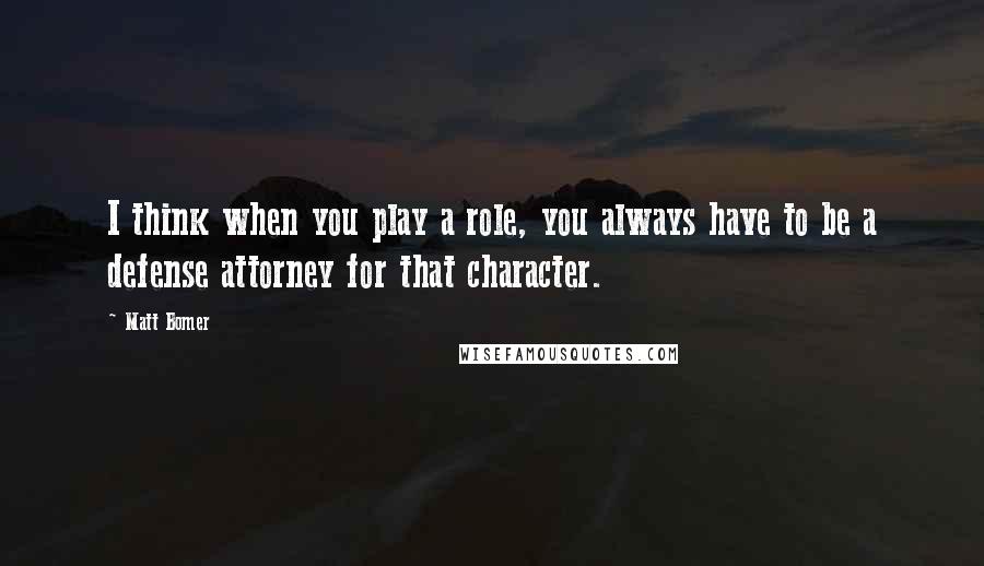 Matt Bomer quotes: I think when you play a role, you always have to be a defense attorney for that character.