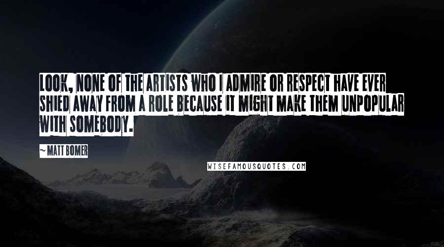 Matt Bomer quotes: Look, none of the artists who I admire or respect have ever shied away from a role because it might make them unpopular with somebody. Matt Bomer quotes: Look, none of the artists who I admire or respect have ever shied away from a role because it might make them unpopular with somebody.