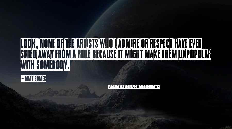 Matt Bomer quotes: Look, none of the artists who I admire or respect have ever shied away from a role because it might make them unpopular with somebody.