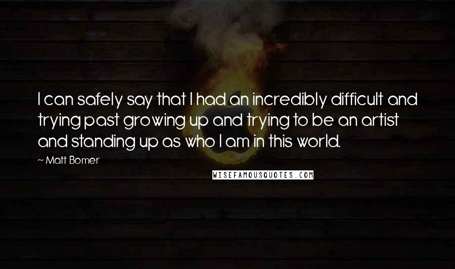 Matt Bomer quotes: I can safely say that I had an incredibly difficult and trying past growing up and trying to be an artist and standing up as who I am in this