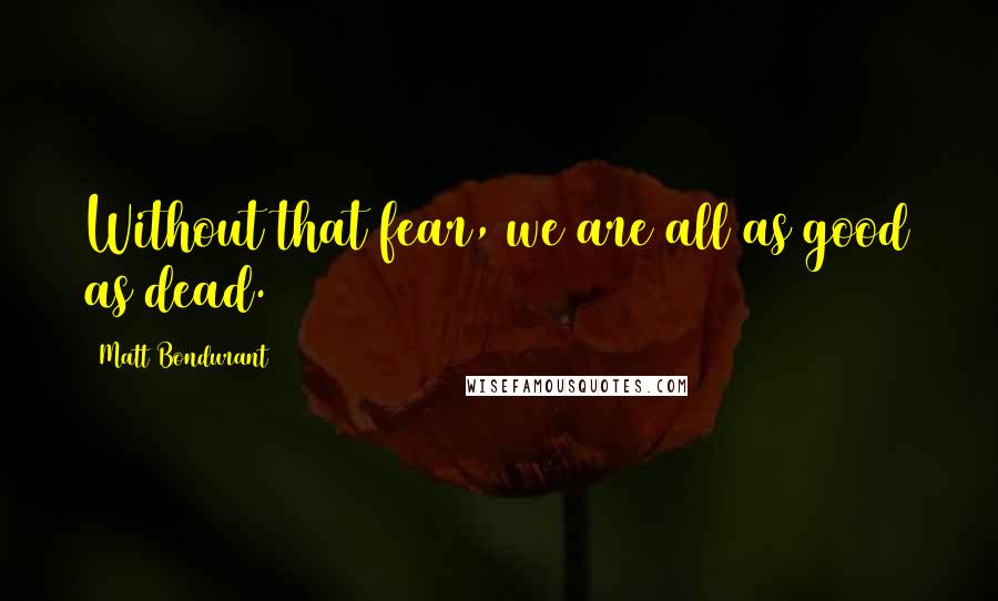 Matt Bondurant quotes: Without that fear, we are all as good as dead.