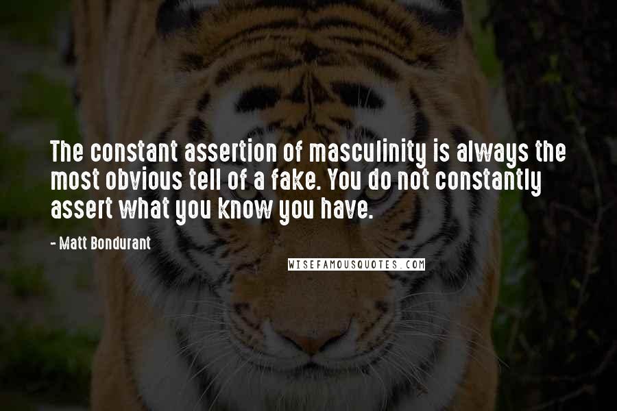 Matt Bondurant quotes: The constant assertion of masculinity is always the most obvious tell of a fake. You do not constantly assert what you know you have. Matt Bondurant quotes: The constant assertion of masculinity is always the most obvious tell of a fake. You do not constantly assert what you know you have.