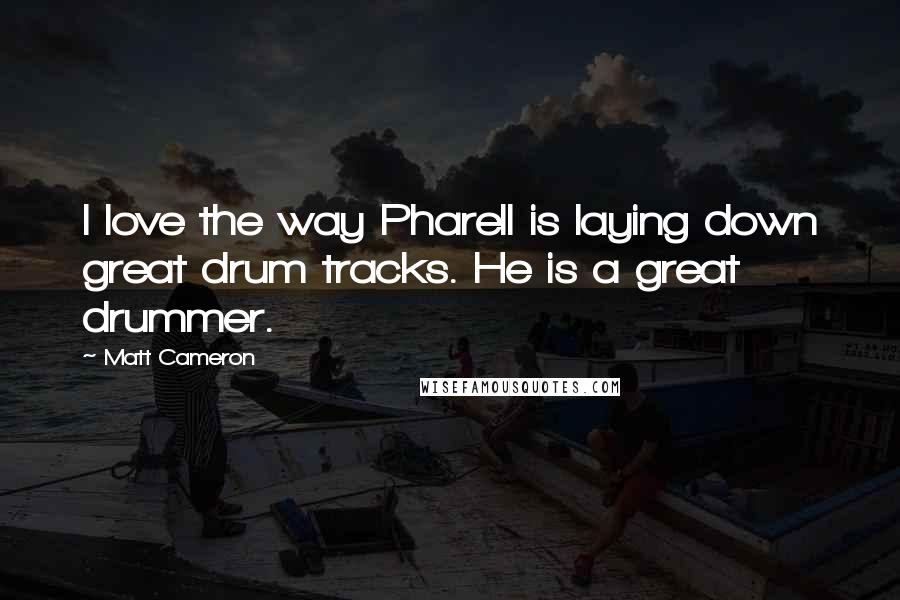 Matt Cameron quotes: I love the way Pharell is laying down great drum tracks. He is a great drummer.
