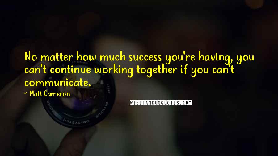 Matt Cameron quotes: No matter how much success you're having, you can't continue working together if you can't communicate.