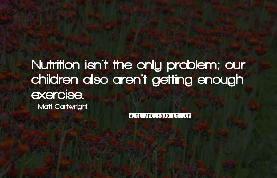 Matt Cartwright quotes: Nutrition isn't the only problem; our children also aren't getting enough exercise.