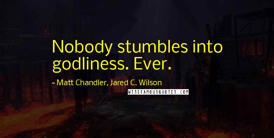 Matt Chandler, Jared C. Wilson quotes: Nobody stumbles into godliness. Ever.