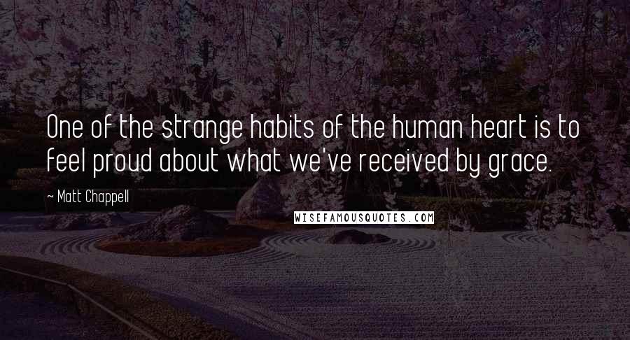 Matt Chappell quotes: One of the strange habits of the human heart is to feel proud about what we've received by grace.