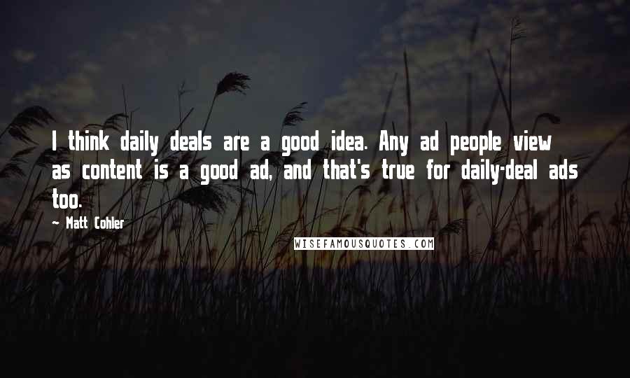 Matt Cohler quotes: I think daily deals are a good idea. Any ad people view as content is a good ad, and that's true for daily-deal ads too.