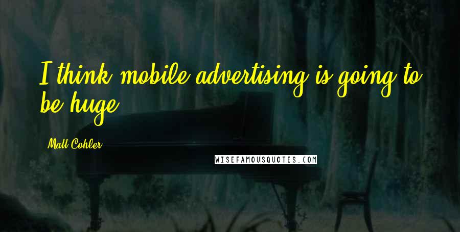 Matt Cohler quotes: I think mobile advertising is going to be huge.