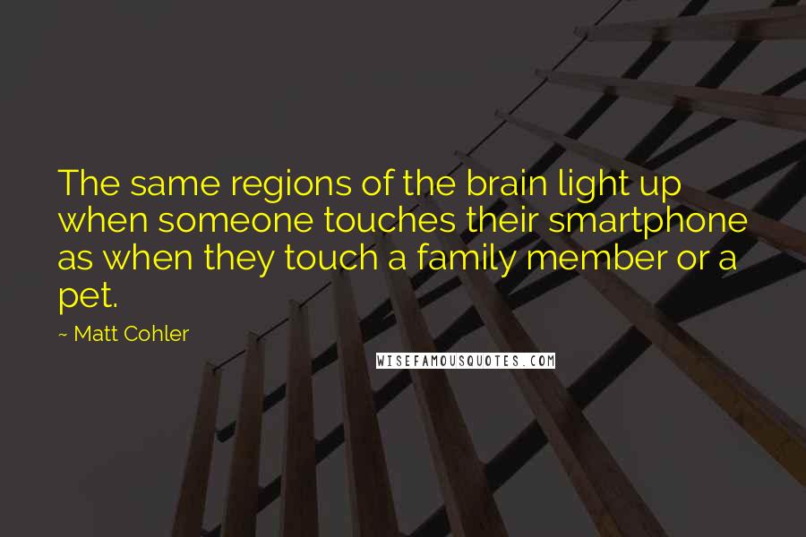 Matt Cohler quotes: The same regions of the brain light up when someone touches their smartphone as when they touch a family member or a pet.