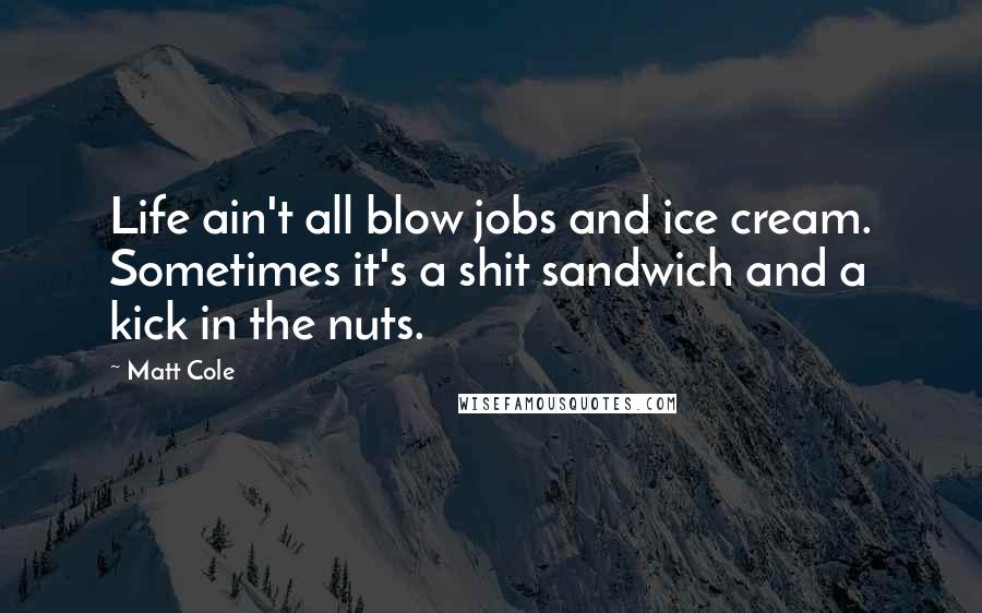 Matt Cole quotes: Life ain't all blow jobs and ice cream. Sometimes it's a shit sandwich and a kick in the nuts.