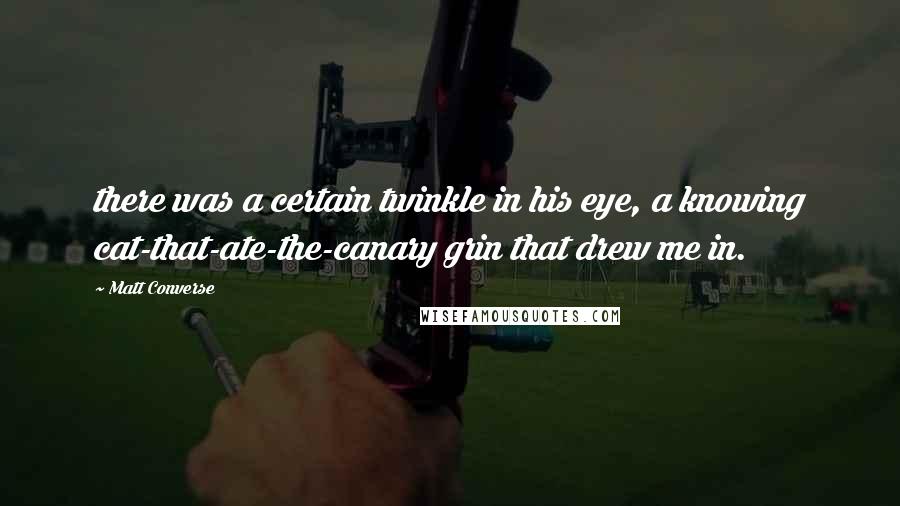 Matt Converse quotes: there was a certain twinkle in his eye, a knowing cat-that-ate-the-canary grin that drew me in.