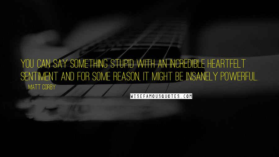 Matt Corby quotes: You can say something stupid with an incredible heartfelt sentiment and for some reason, it might be insanely powerful.