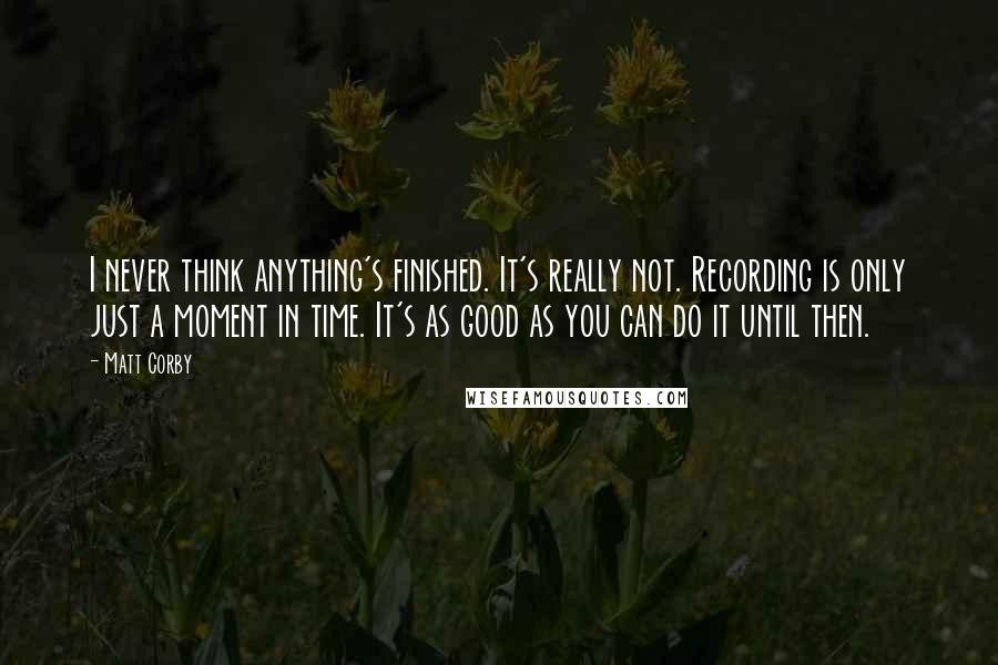 Matt Corby quotes: I never think anything's finished. It's really not. Recording is only just a moment in time. It's as good as you can do it until then.