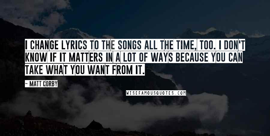 Matt Corby quotes: I change lyrics to the songs all the time, too. I don't know if it matters in a lot of ways because you can take what you want from it.