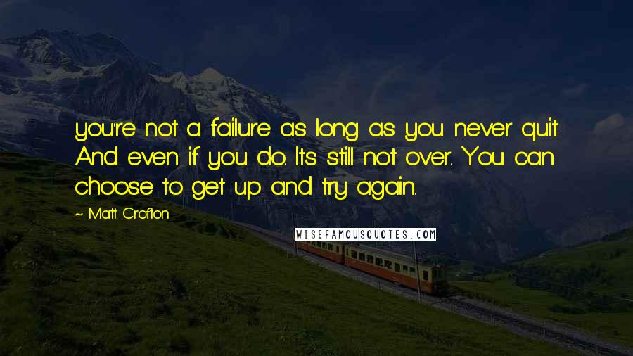 Matt Crofton quotes: you're not a failure as long as you never quit. And even if you do. It's still not over. You can choose to get up and try again.