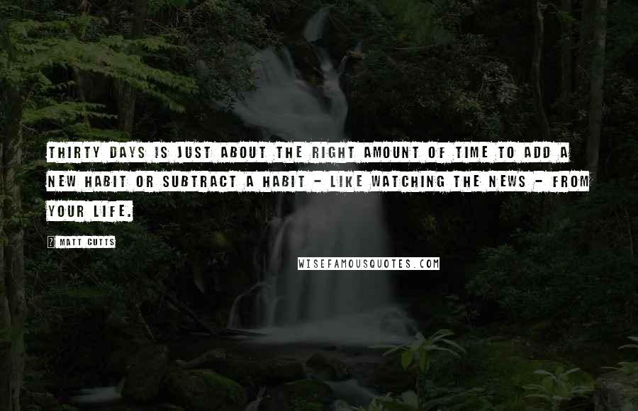 Matt Cutts quotes: Thirty days is just about the right amount of time to add a new habit or subtract a habit - like watching the news - from your life. Matt Cutts quotes: Thirty days is just about the right amount of time to add a new habit or subtract a habit - like watching the news - from your life.