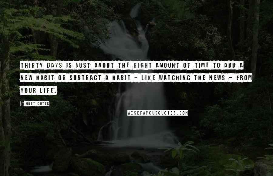 Matt Cutts quotes: Thirty days is just about the right amount of time to add a new habit or subtract a habit - like watching the news - from your life.