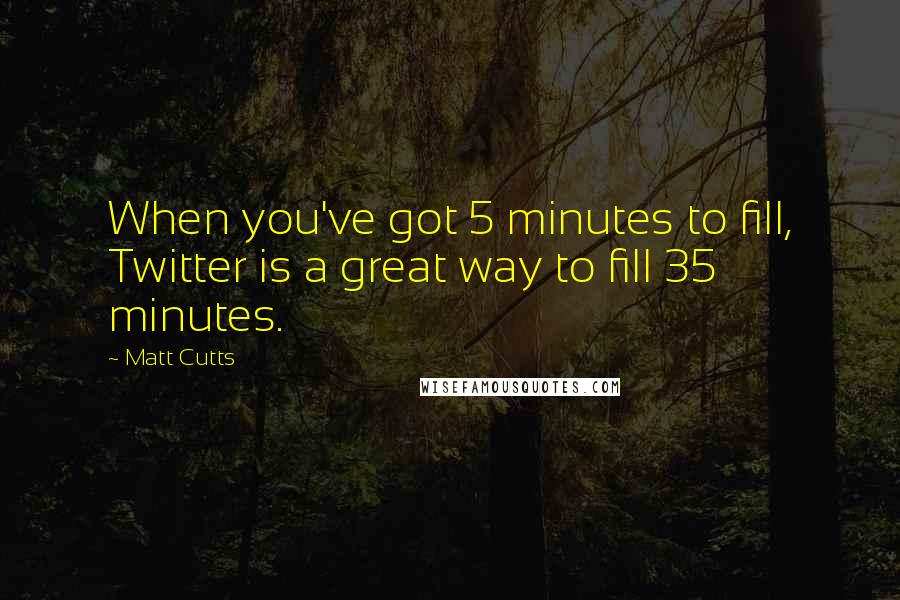 Matt Cutts quotes: When you've got 5 minutes to fill, Twitter is a great way to fill 35 minutes.