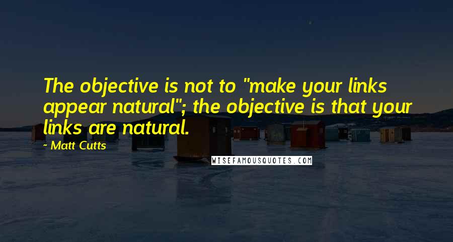 Matt Cutts quotes: The objective is not to "make your links appear natural"; the objective is that your links are natural.