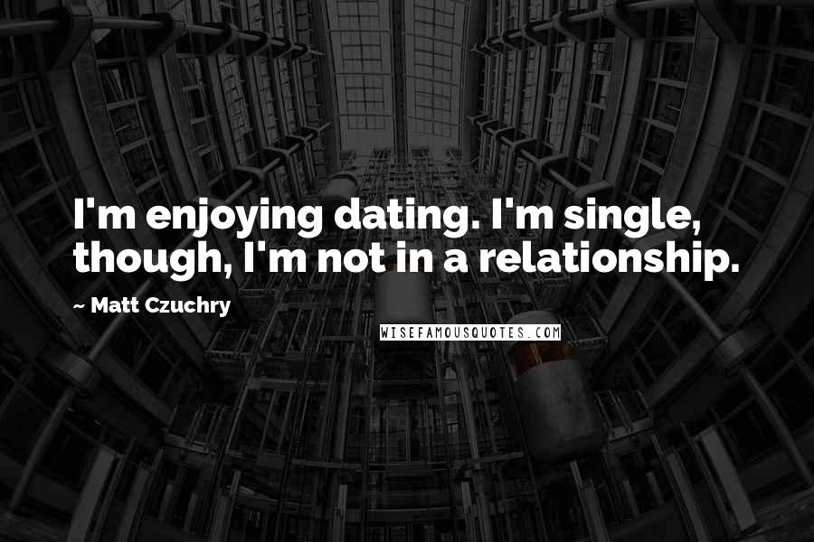 Matt Czuchry quotes: I'm enjoying dating. I'm single, though, I'm not in a relationship. Matt Czuchry quotes: I'm enjoying dating. I'm single, though, I'm not in a relationship.