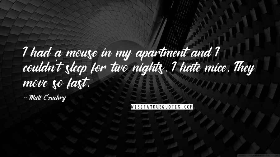 Matt Czuchry quotes: I had a mouse in my apartment and I couldn't sleep for two nights. I hate mice. They move so fast. Matt Czuchry quotes: I had a mouse in my apartment and I couldn't sleep for two nights. I hate mice. They move so fast.