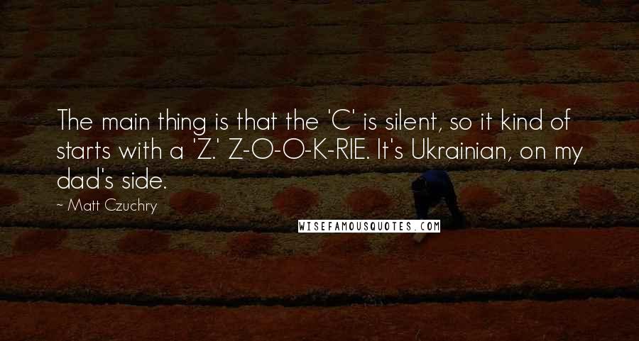 Matt Czuchry quotes: The main thing is that the 'C' is silent, so it kind of starts with a 'Z.' Z-O-O-K-RIE. It's Ukrainian, on my dad's side. Matt Czuchry quotes: The main thing is that the 'C' is silent, so it kind of starts with a 'Z.' Z-O-O-K-RIE. It's Ukrainian, on my dad's side.