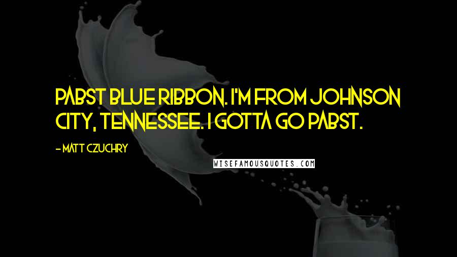 Matt Czuchry quotes: Pabst Blue Ribbon. I'm from Johnson City, Tennessee. I gotta go Pabst. Matt Czuchry quotes: Pabst Blue Ribbon. I'm from Johnson City, Tennessee. I gotta go Pabst.