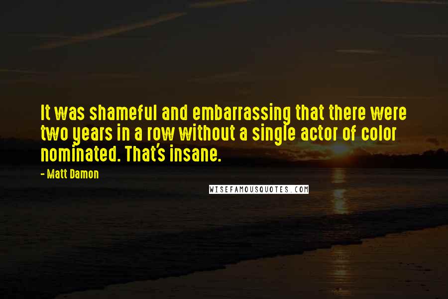 Matt Damon quotes: It was shameful and embarrassing that there were two years in a row without a single actor of color nominated. That's insane.