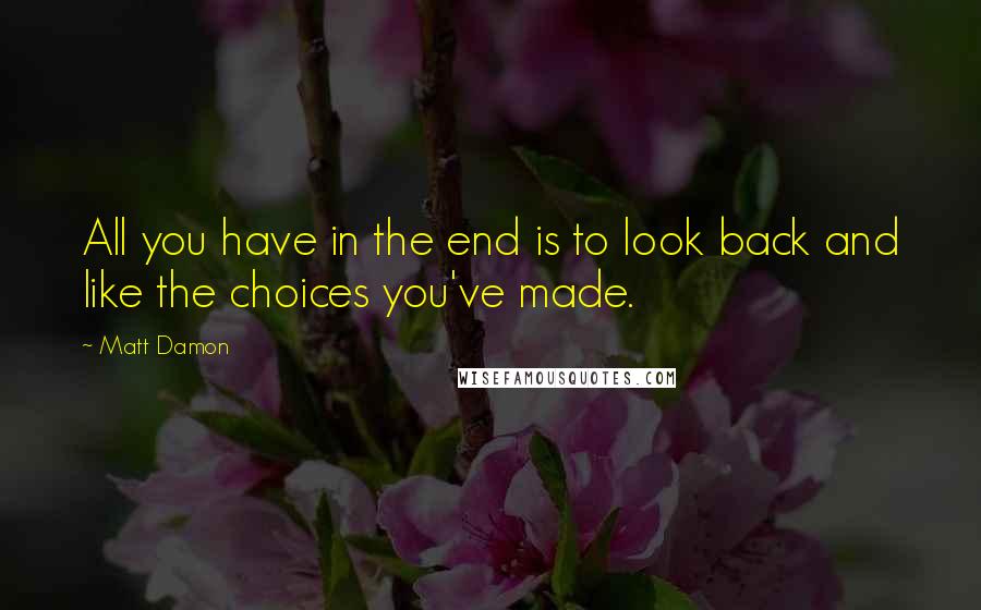 Matt Damon quotes: All you have in the end is to look back and like the choices you've made.