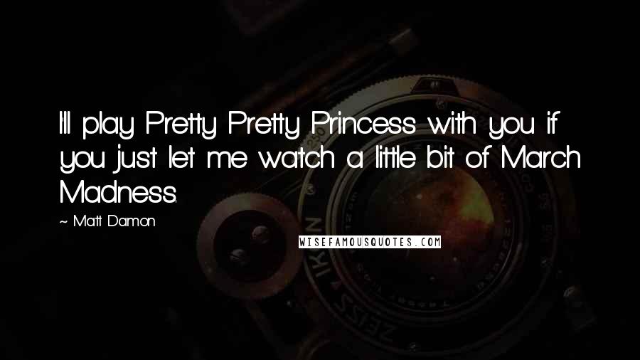 Matt Damon quotes: I'll play Pretty Pretty Princess with you if you just let me watch a little bit of March Madness.