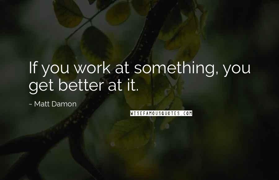 Matt Damon quotes: If you work at something, you get better at it.