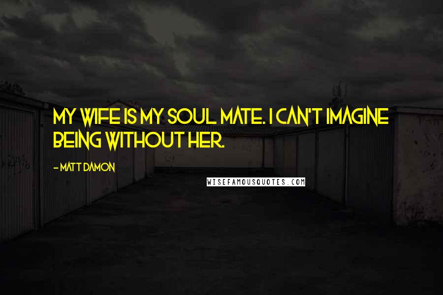 Matt Damon quotes: My wife is my soul mate. I can't imagine being without her.