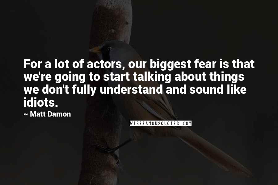 Matt Damon quotes: For a lot of actors, our biggest fear is that we're going to start talking about things we don't fully understand and sound like idiots.