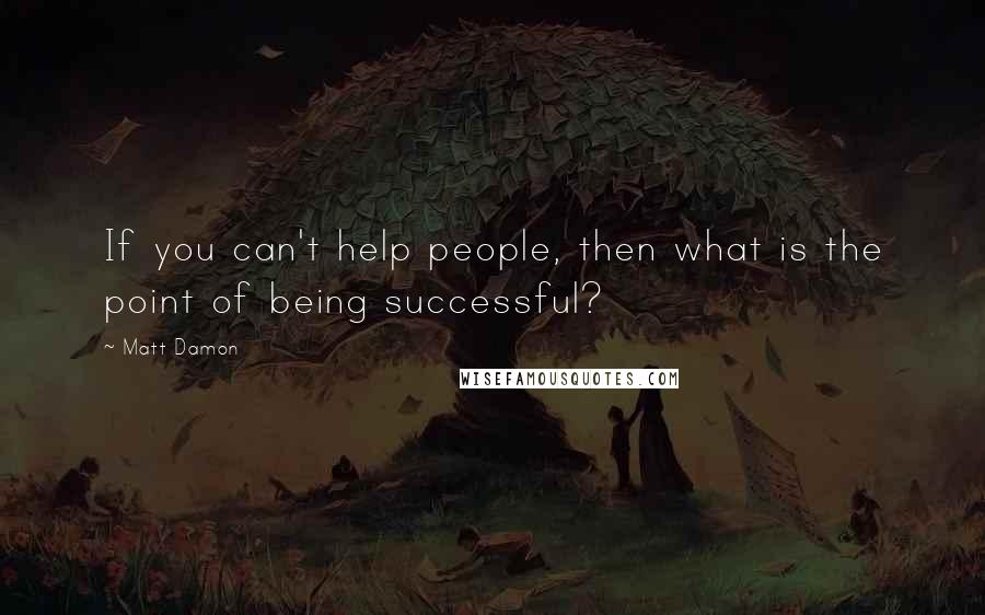 Matt Damon quotes: If you can't help people, then what is the point of being successful?