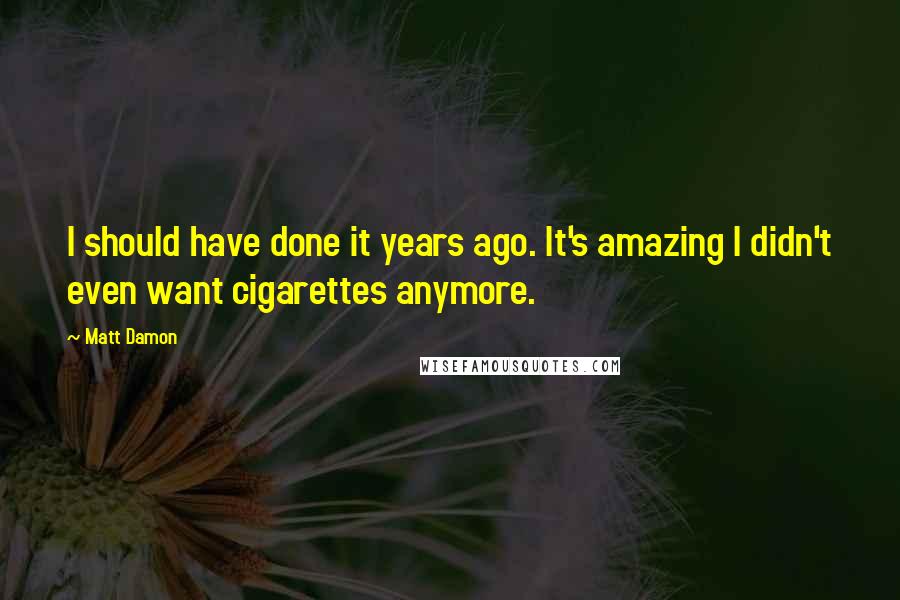 Matt Damon quotes: I should have done it years ago. It's amazing I didn't even want cigarettes anymore.