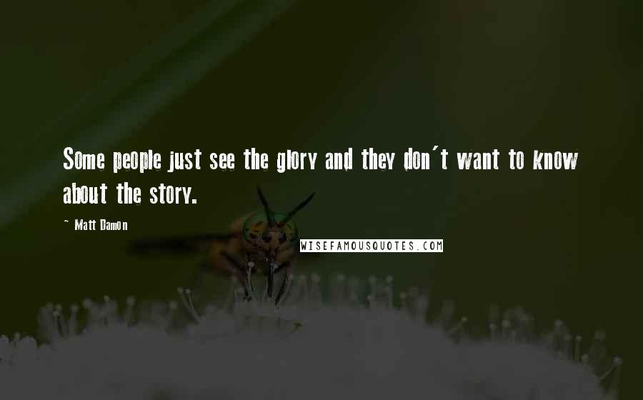 Matt Damon quotes: Some people just see the glory and they don't want to know about the story.