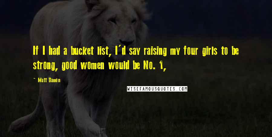 Matt Damon quotes: If I had a bucket list, I'd say raising my four girls to be strong, good women would be No. 1,