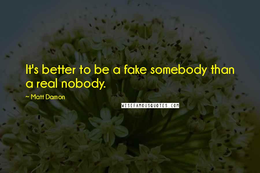 Matt Damon quotes: It's better to be a fake somebody than a real nobody.