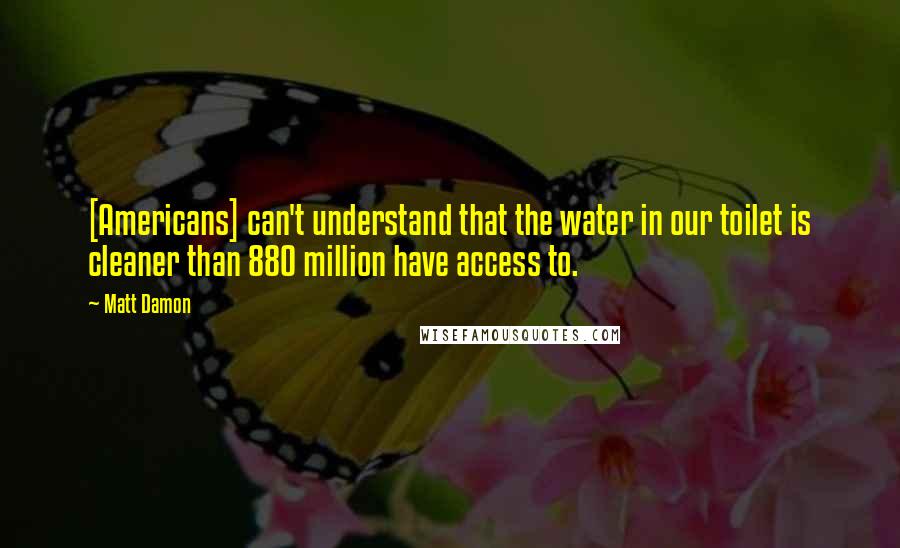 Matt Damon quotes: [Americans] can't understand that the water in our toilet is cleaner than 880 million have access to.