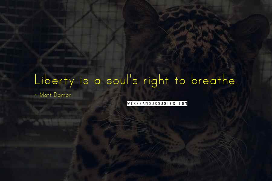 Matt Damon quotes: Liberty is a soul's right to breathe.