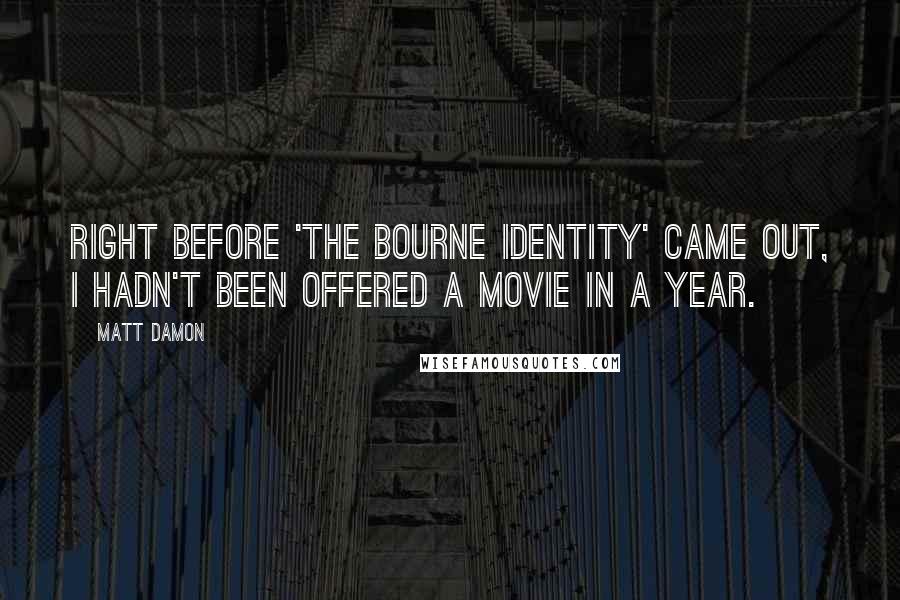 Matt Damon quotes: Right before 'The Bourne Identity' came out, I hadn't been offered a movie in a year.