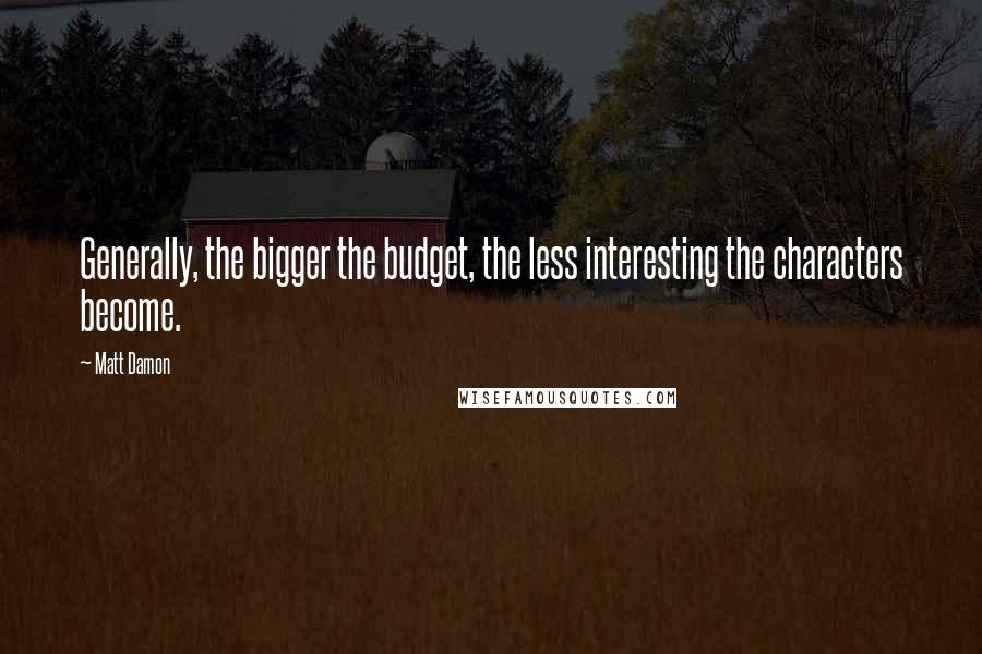 Matt Damon quotes: Generally, the bigger the budget, the less interesting the characters become.