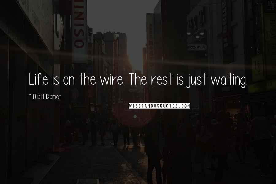 Matt Damon quotes: Life is on the wire. The rest is just waiting.