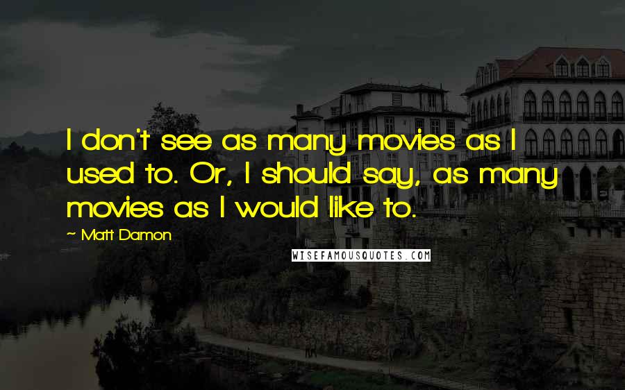 Matt Damon quotes: I don't see as many movies as I used to. Or, I should say, as many movies as I would like to.