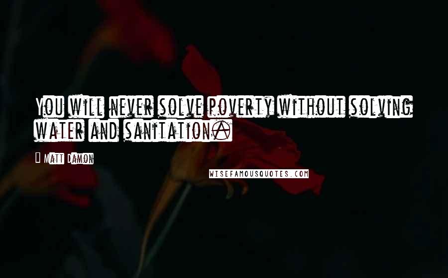 Matt Damon quotes: You will never solve poverty without solving water and sanitation.