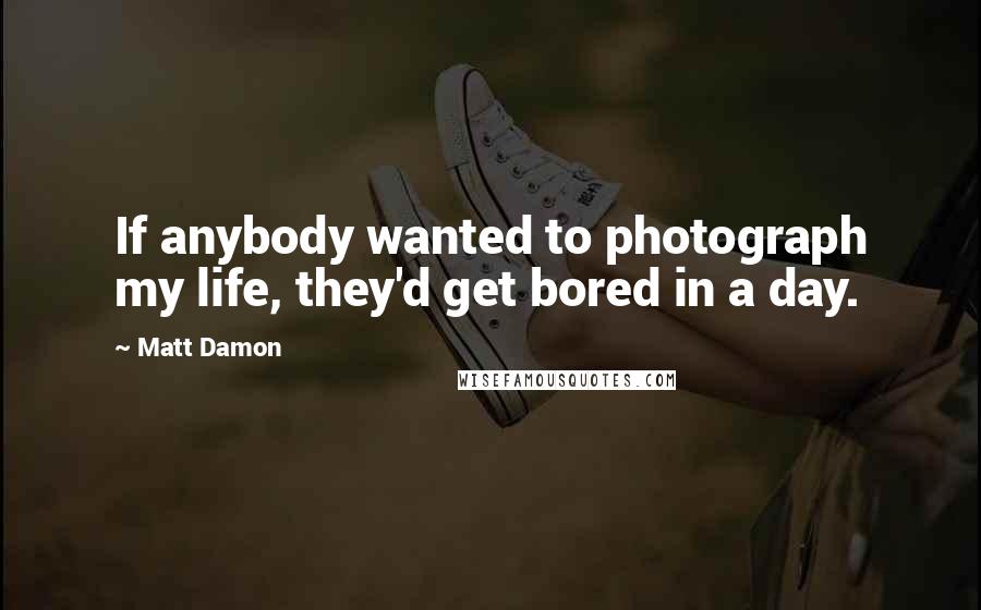 Matt Damon quotes: If anybody wanted to photograph my life, they'd get bored in a day.