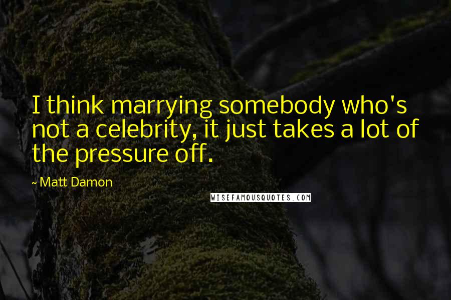 Matt Damon quotes: I think marrying somebody who's not a celebrity, it just takes a lot of the pressure off.