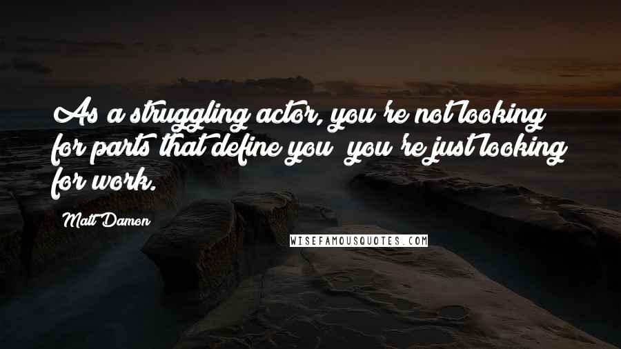 Matt Damon quotes: As a struggling actor, you're not looking for parts that define you; you're just looking for work.