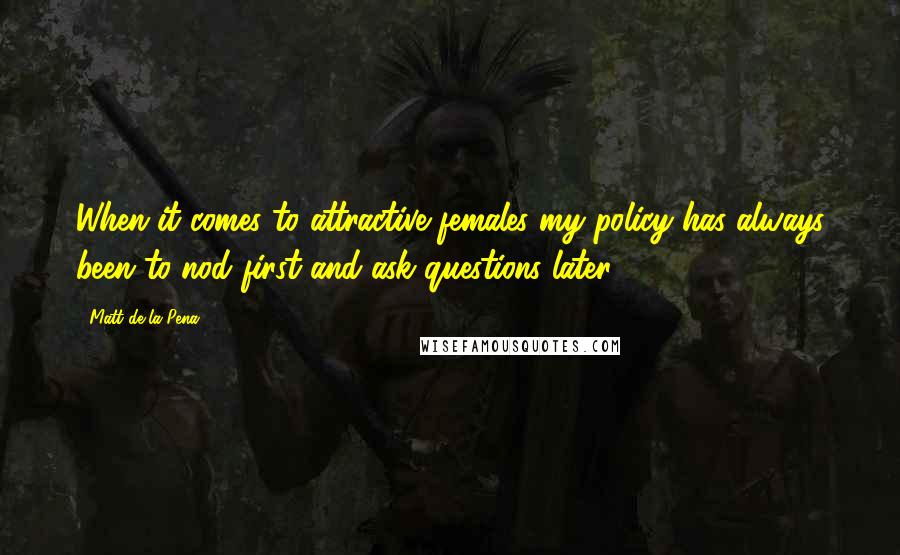 Matt De La Pena quotes: When it comes to attractive females my policy has always been to nod first and ask questions later.